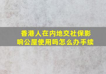 香港人在内地交社保影响公屋使用吗怎么办手续