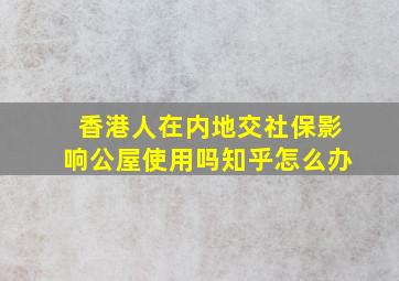 香港人在内地交社保影响公屋使用吗知乎怎么办