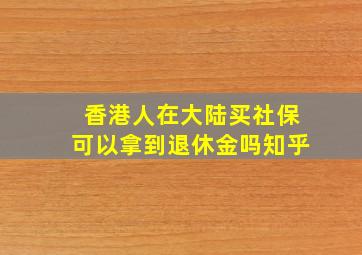 香港人在大陆买社保可以拿到退休金吗知乎