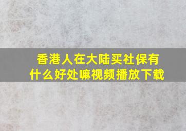 香港人在大陆买社保有什么好处嘛视频播放下载