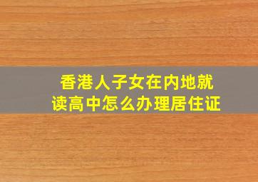 香港人子女在内地就读高中怎么办理居住证