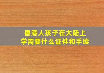 香港人孩子在大陆上学需要什么证件和手续