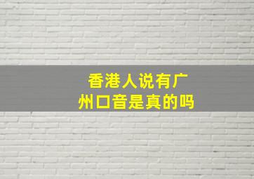 香港人说有广州口音是真的吗