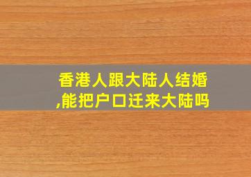 香港人跟大陆人结婚,能把户口迁来大陆吗