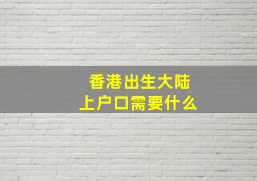 香港出生大陆上户口需要什么