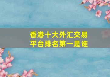 香港十大外汇交易平台排名第一是谁