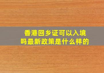 香港回乡证可以入境吗最新政策是什么样的