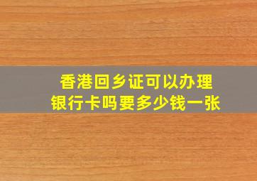 香港回乡证可以办理银行卡吗要多少钱一张