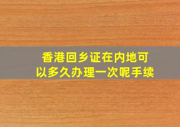 香港回乡证在内地可以多久办理一次呢手续