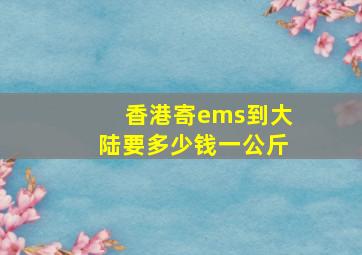 香港寄ems到大陆要多少钱一公斤