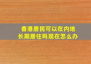 香港居民可以在内地长期居住吗现在怎么办