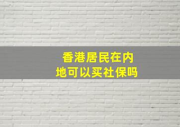 香港居民在内地可以买社保吗