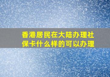 香港居民在大陆办理社保卡什么样的可以办理