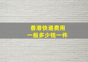 香港快递费用一般多少钱一件