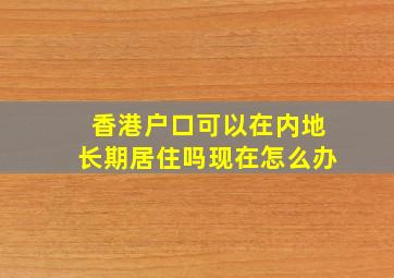 香港户口可以在内地长期居住吗现在怎么办