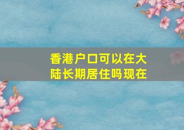 香港户口可以在大陆长期居住吗现在