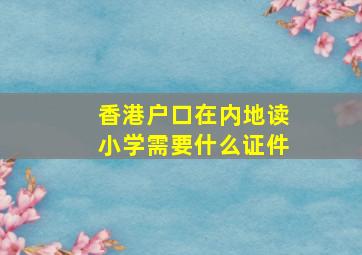 香港户口在内地读小学需要什么证件