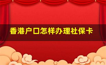 香港户口怎样办理社保卡