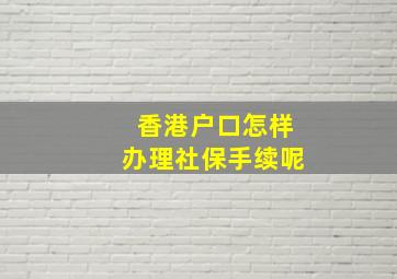 香港户口怎样办理社保手续呢