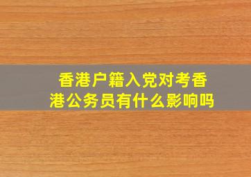 香港户籍入党对考香港公务员有什么影响吗