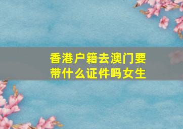 香港户籍去澳门要带什么证件吗女生