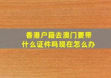 香港户籍去澳门要带什么证件吗现在怎么办