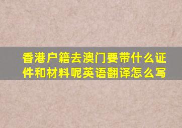 香港户籍去澳门要带什么证件和材料呢英语翻译怎么写