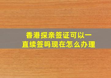 香港探亲签证可以一直续签吗现在怎么办理