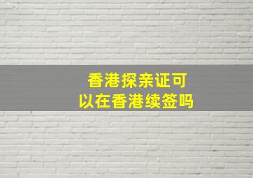 香港探亲证可以在香港续签吗