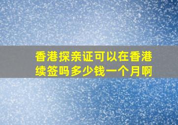 香港探亲证可以在香港续签吗多少钱一个月啊