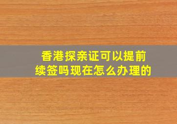 香港探亲证可以提前续签吗现在怎么办理的