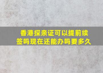 香港探亲证可以提前续签吗现在还能办吗要多久