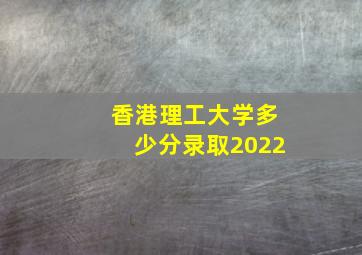 香港理工大学多少分录取2022