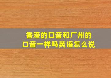 香港的口音和广州的口音一样吗英语怎么说