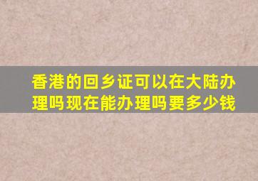 香港的回乡证可以在大陆办理吗现在能办理吗要多少钱