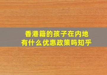 香港籍的孩子在内地有什么优惠政策吗知乎