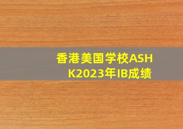 香港美国学校ASHK2023年IB成绩