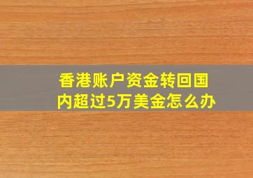 香港账户资金转回国内超过5万美金怎么办