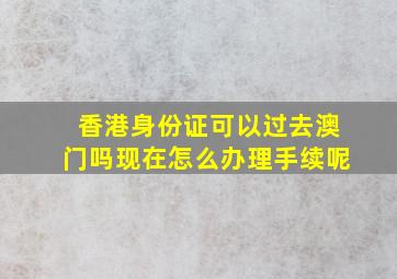 香港身份证可以过去澳门吗现在怎么办理手续呢