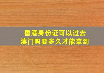 香港身份证可以过去澳门吗要多久才能拿到