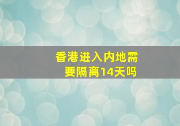 香港进入内地需要隔离14天吗