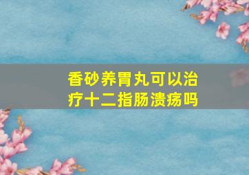 香砂养胃丸可以治疗十二指肠溃疡吗