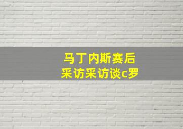 马丁内斯赛后采访采访谈c罗