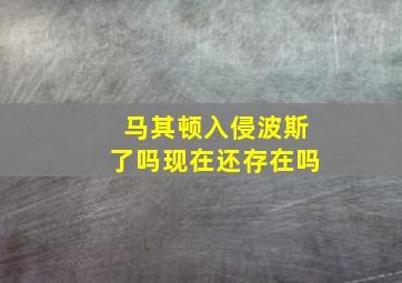 马其顿入侵波斯了吗现在还存在吗