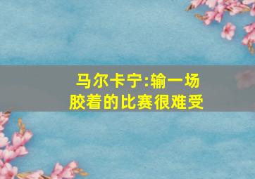 马尔卡宁:输一场胶着的比赛很难受