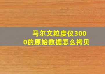 马尔文粒度仪3000的原始数据怎么拷贝