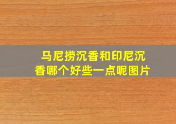 马尼捞沉香和印尼沉香哪个好些一点呢图片