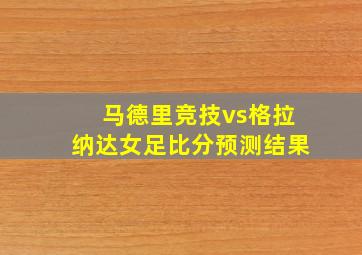 马德里竞技vs格拉纳达女足比分预测结果