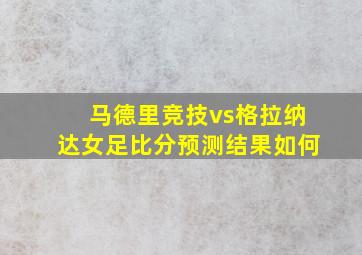 马德里竞技vs格拉纳达女足比分预测结果如何