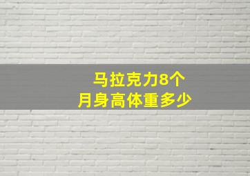 马拉克力8个月身高体重多少